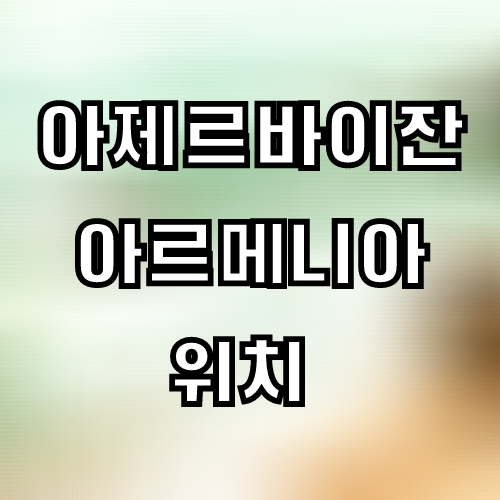 아제르바이잔-아르메니아 위치 (지도/수도 어디?)